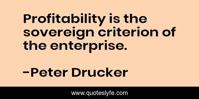 Profitability is the sovereign criterion of the enterprise.