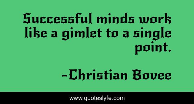 Successful minds work like a gimlet to a single point.