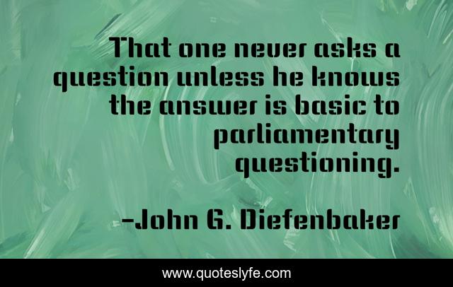 That one never asks a question unless he knows the answer is basic to parliamentary questioning.