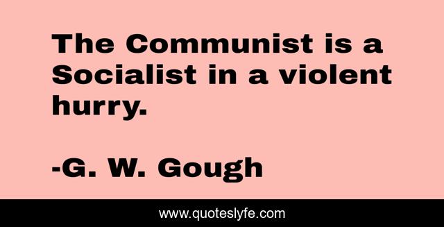 The Communist is a Socialist in a violent hurry.
