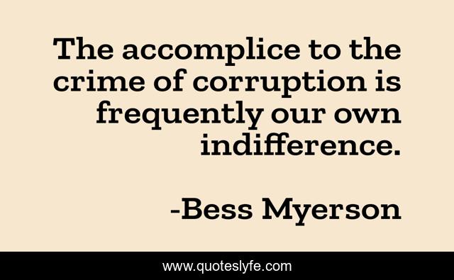 The accomplice to the crime of corruption is frequently our own indifference.