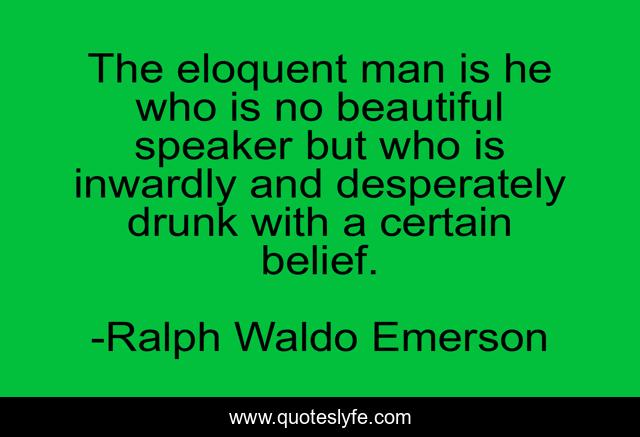 The eloquent man is he who is no beautiful speaker but who is inwardly and desperately drunk with a certain belief.