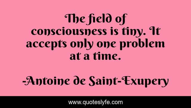 The field of consciousness is tiny. It accepts only one problem at a time.