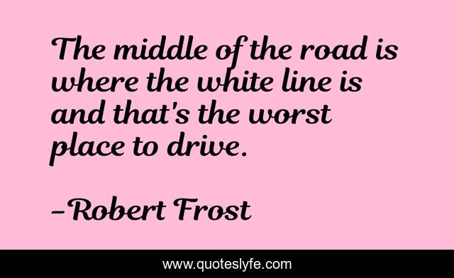 The middle of the road is where the white line is and that's the worst place to drive.