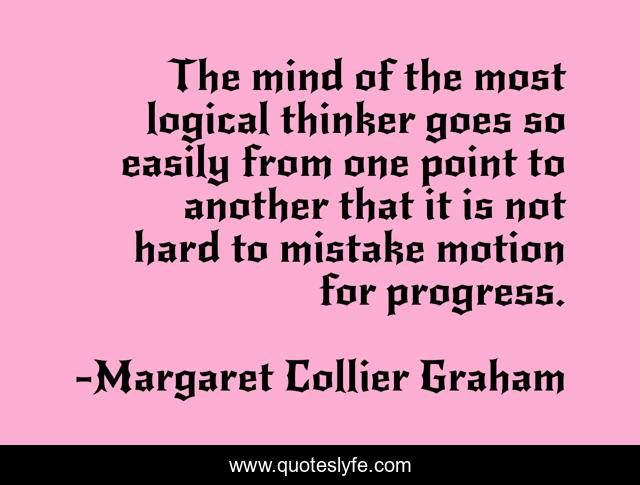 The mind of the most logical thinker goes so easily from one point to another that it is not hard to mistake motion for progress.