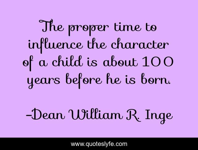 The proper time to influence the character of a child is about 100 years before he is born.