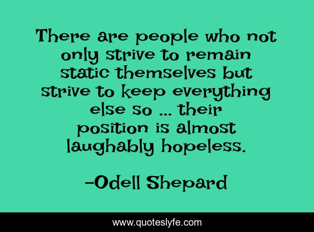 There are people who not only strive to remain static themselves but strive to keep everything else so ... their position is almost laughably hopeless.