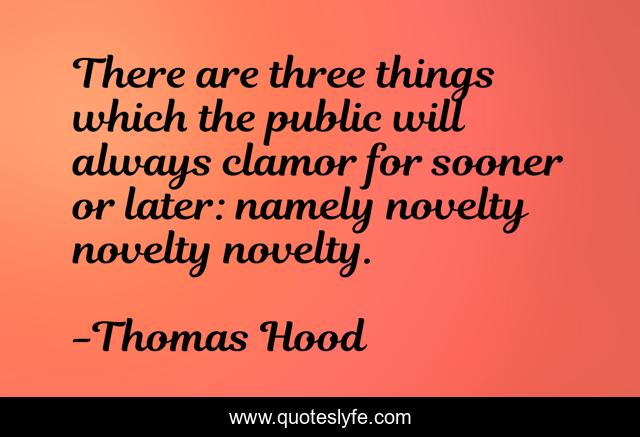 There are three things which the public will always clamor for sooner or later: namely novelty novelty novelty.