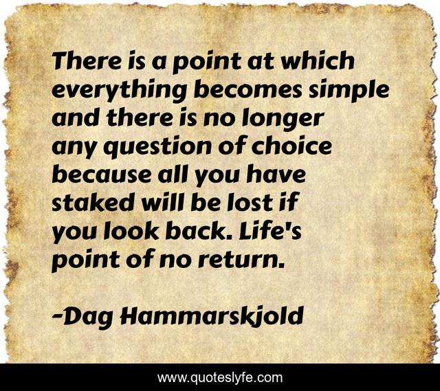 There is a point at which everything becomes simple and there is no longer any question of choice because all you have staked will be lost if you look back. Life's point of no return.