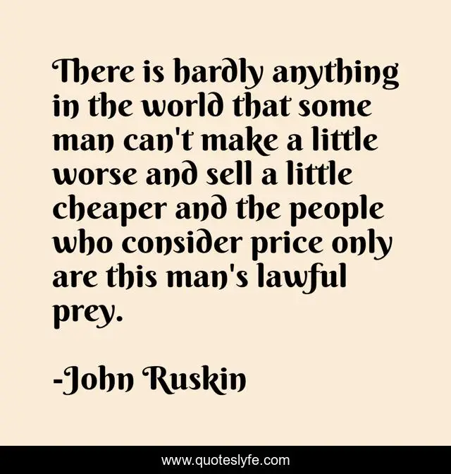 There is hardly anything in the world that some man can't make a little worse and sell a little cheaper and the people who consider price only are this man's lawful prey.
