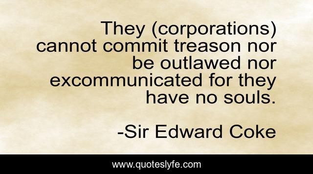 They (corporations) cannot commit treason nor be outlawed nor excommunicated for they have no souls.