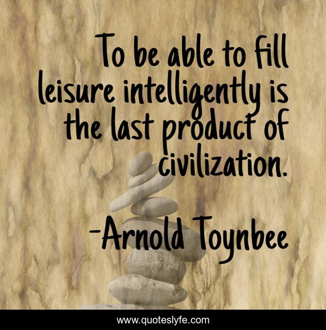 To be able to fill leisure intelligently is the last product of civilization.