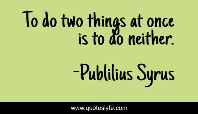 To do two things at once is to do neither.