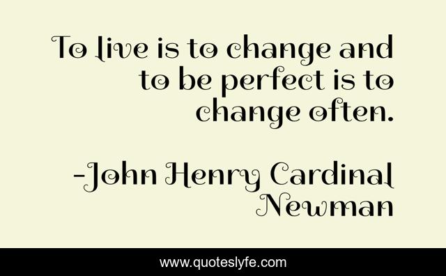 To live is to change and to be perfect is to change often.