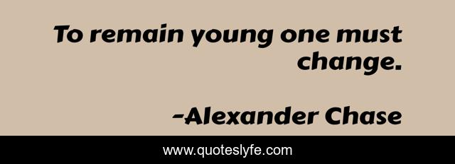 To remain young one must change.