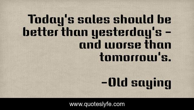 Today's sales should be better than yesterday's - and worse than tomorrow's.