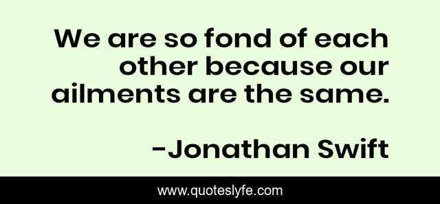 We are so fond of each other because our ailments are the same.