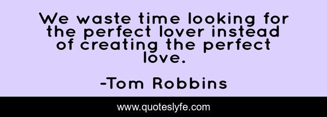 We waste time looking for the perfect lover instead of creating the perfect love.