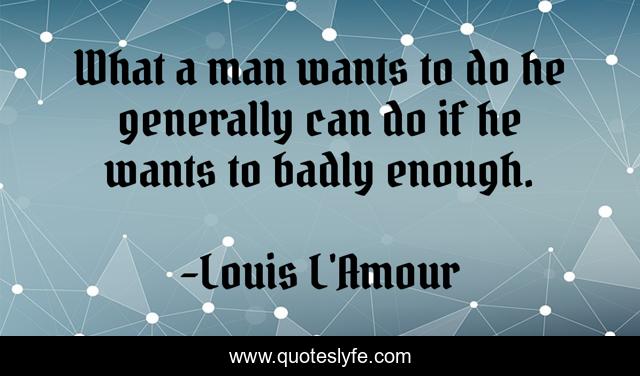 What a man wants to do he generally can do if he wants to badly enough.