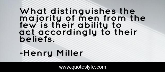 What distinguishes the majority of men from the few is their ability to act accordingly to their beliefs.