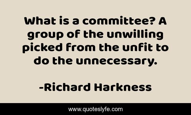 What is a committee? A group of the unwilling picked from the unfit to do the unnecessary.