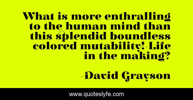 What is more enthralling to the human mind than this splendid boundless colored mutability!-Life in the making?