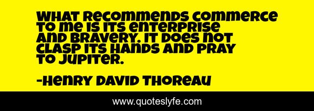 What recommends commerce to me is its enterprise and bravery. It does not clasp its hands and pray to Jupiter.