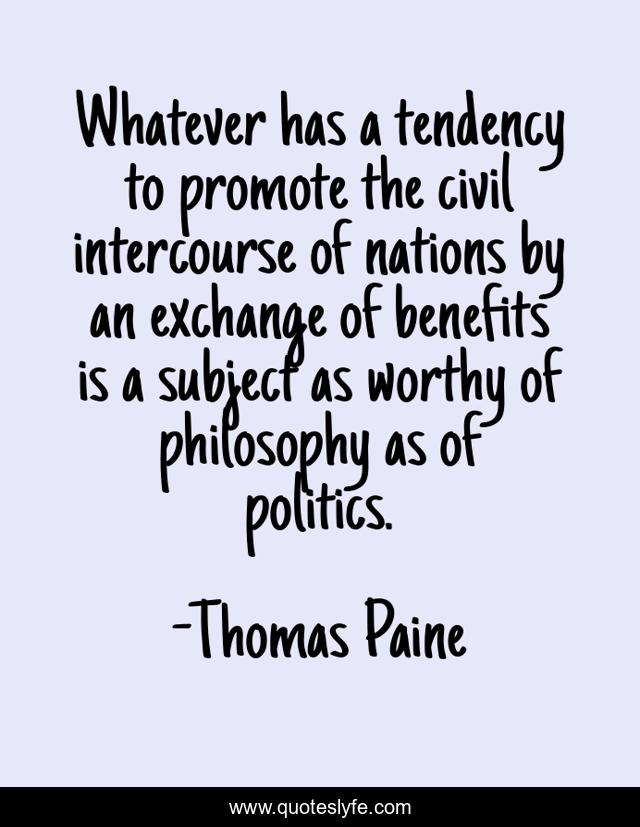 Whatever has a tendency to promote the civil intercourse of nations by an exchange of benefits is a subject as worthy of philosophy as of politics.