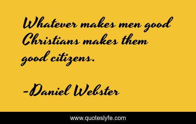 Whatever makes men good Christians makes them good citizens.