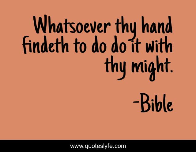 Whatsoever thy hand findeth to do do it with thy might.