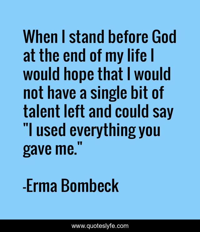 When I stand before God at the end of my life I would hope that I would not have a single bit of talent left and could say 