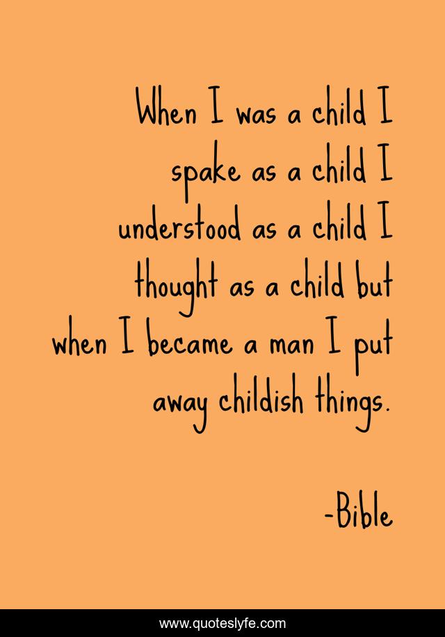 When I was a child I spake as a child I understood as a child I thought as a child but when I became a man I put away childish things.