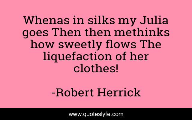 Whenas in silks my Julia goes Then then methinks how sweetly flows The liquefaction of her clothes!