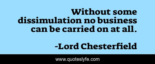 Without some dissimulation no business can be carried on at all.