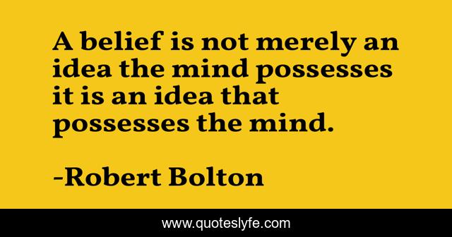 A belief is not merely an idea the mind possesses it is an idea that possesses the mind.