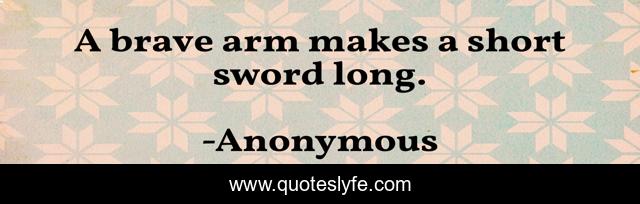 A brave arm makes a short sword long.