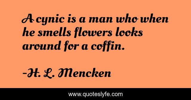A cynic is a man who when he smells flowers looks around for a coffin.