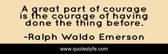 A great part of courage is the courage of having done the thing before.