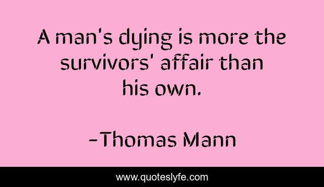 A man's dying is more the survivors' affair than his own.