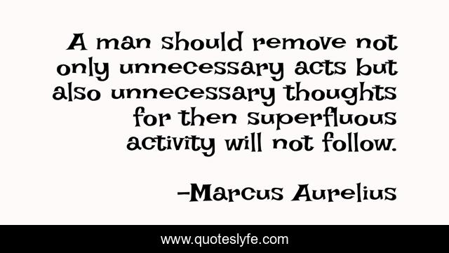 A man should remove not only unnecessary acts but also unnecessary thoughts for then superfluous activity will not follow.