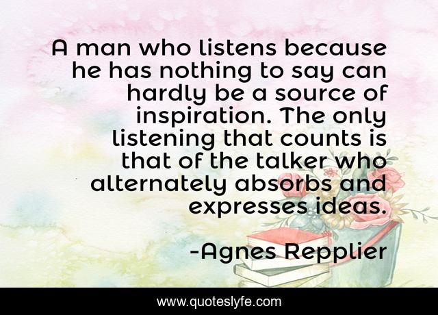 A man who listens because he has nothing to say can hardly be a source of inspiration. The only listening that counts is that of the talker who alternately absorbs and expresses ideas.
