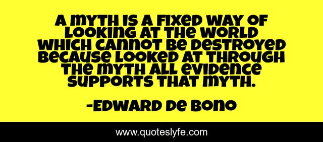 A myth is a fixed way of looking at the world which cannot be destroyed because looked at through the myth all evidence supports that myth.