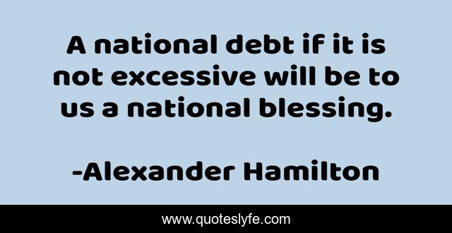 A national debt if it is not excessive will be to us a national blessing.
