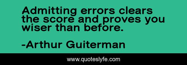 Admitting errors clears the score and proves you wiser than before.