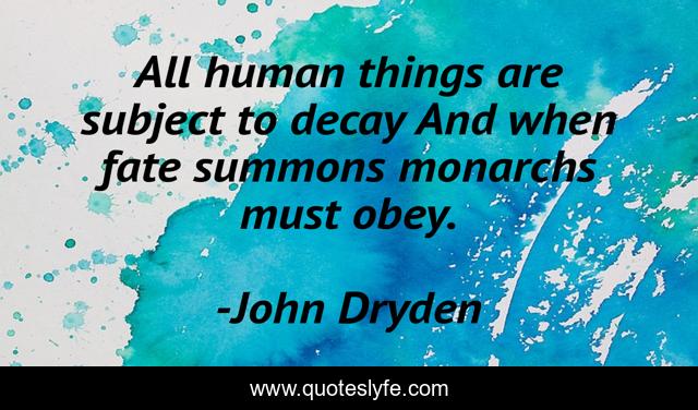All human things are subject to decay And when fate summons monarchs must obey.