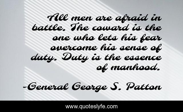 All men are afraid in battle. The coward is the one who lets his fear overcome his sense of duty. Duty is the essence of manhood.