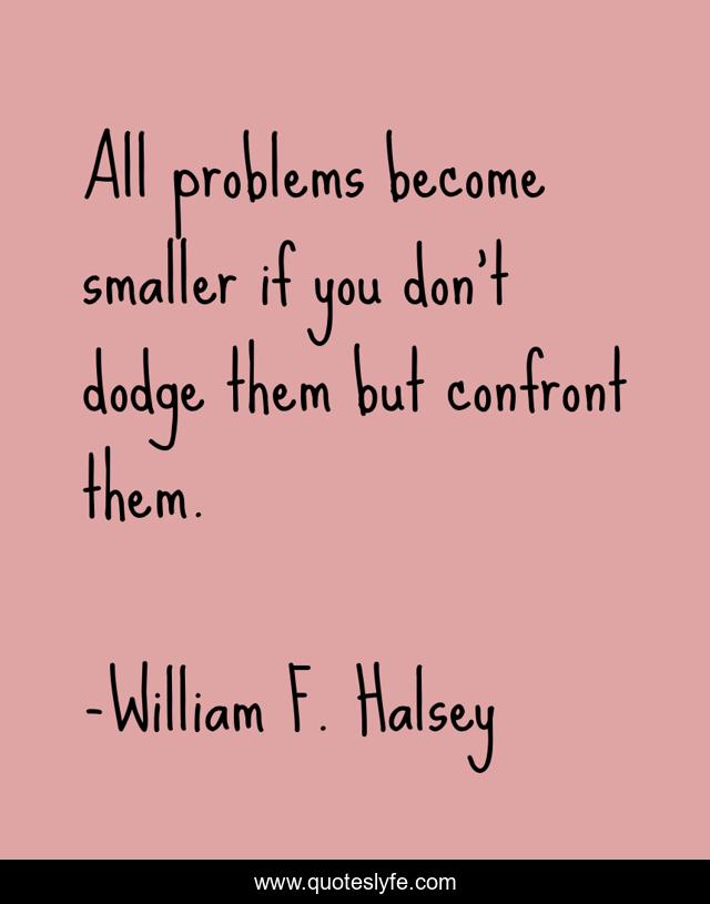 All problems become smaller if you don't dodge them but confront them.