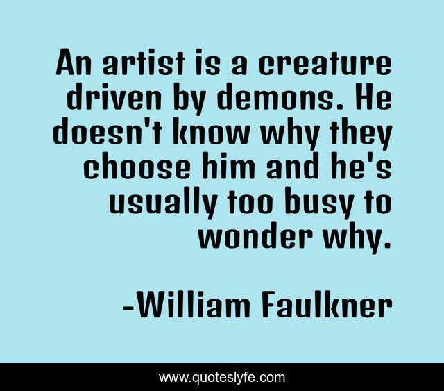 An artist is a creature driven by demons. He doesn't know why they choose him and he's usually too busy to wonder why.