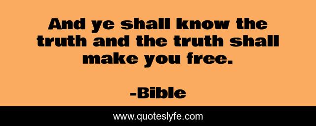 And ye shall know the truth and the truth shall make you free.