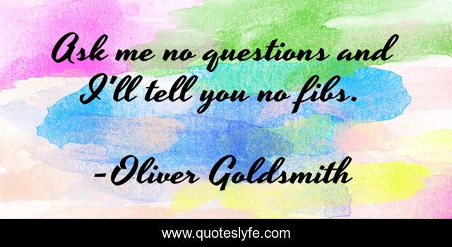 Ask me no questions and I'll tell you no fibs.